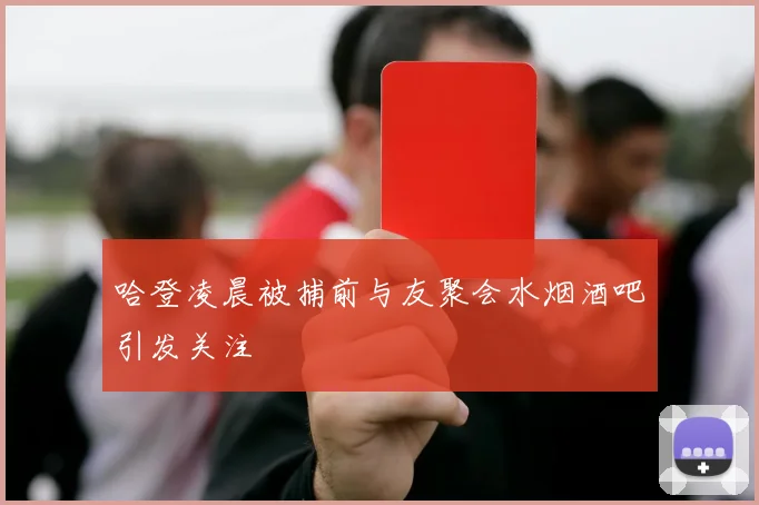 哈登凌晨被捕前与友聚会水烟酒吧引发关注