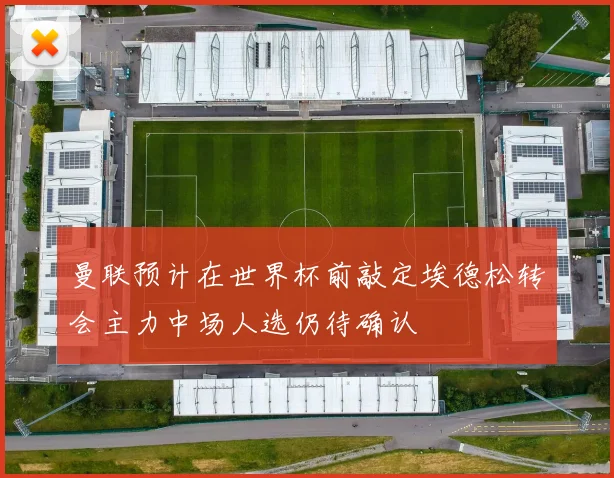 曼联预计在世界杯前敲定埃德松转会主力中场人选仍待确认