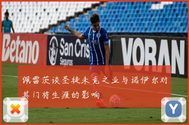 佩雷茨谈圣徒未竟之业与诺伊尔对其门将生涯的影响