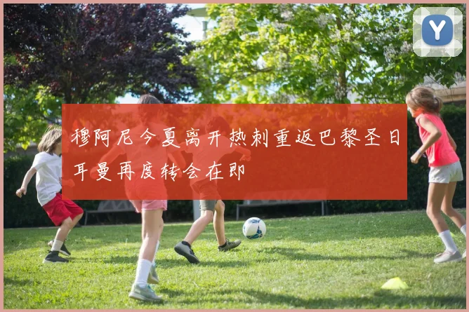 穆阿尼今夏离开热刺重返巴黎圣日耳曼再度转会在即