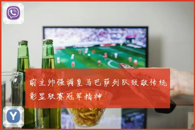 前主帅强调皇马巴萨列队致敬传统彰显联赛冠军精神