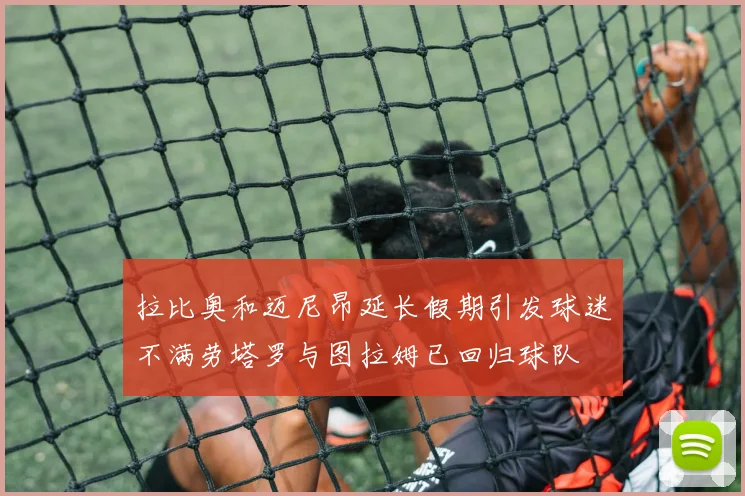 拉比奥和迈尼昂延长假期引发球迷不满劳塔罗与图拉姆已回归球队