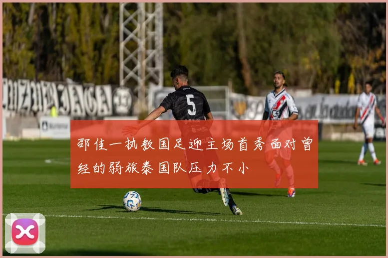 邵佳一执教国足迎主场首秀面对曾经的弱旅泰国队压力不小