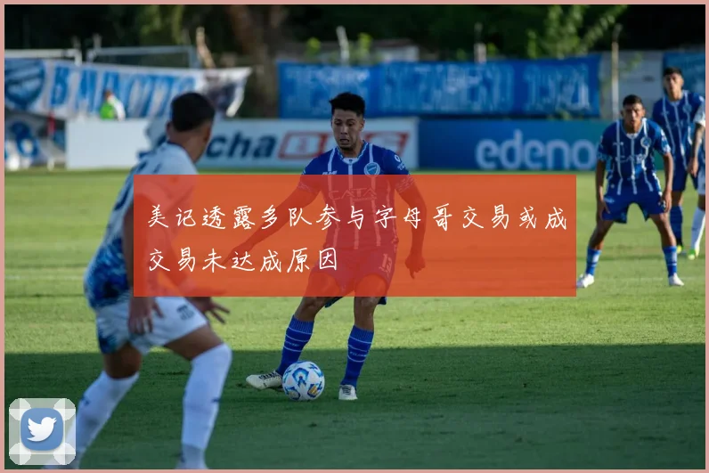 美记透露多队参与字母哥交易或成交易未达成原因