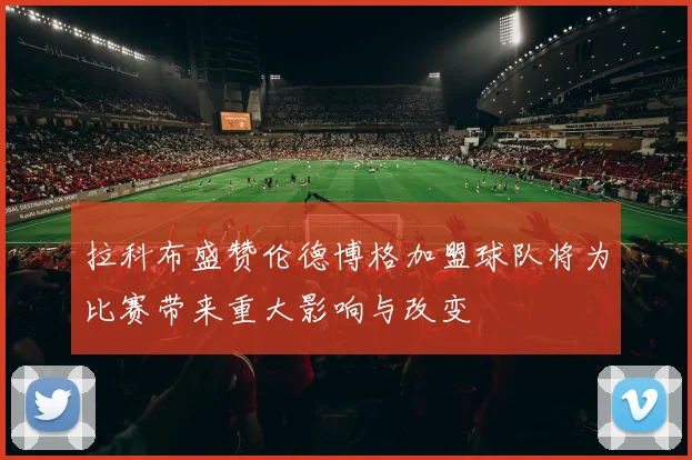 拉科布盛赞伦德博格加盟球队将为比赛带来重大影响与改变