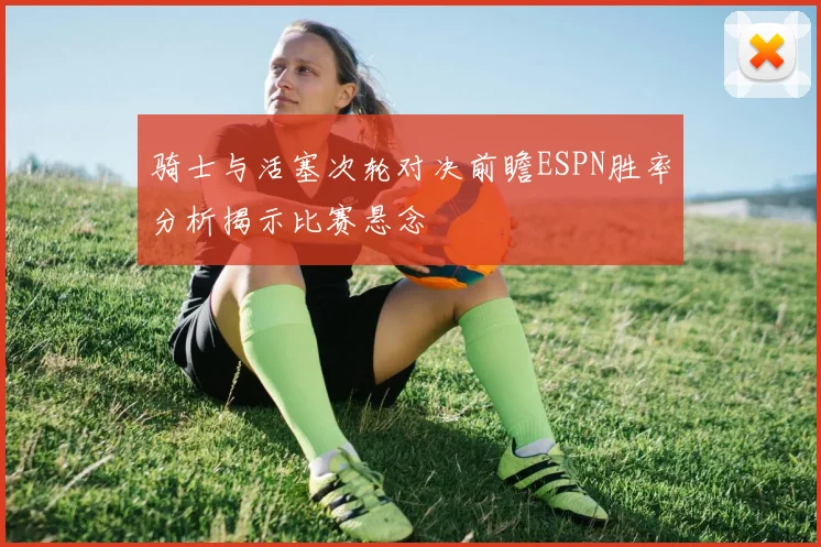 骑士与活塞次轮对决前瞻ESPN胜率分析揭示比赛悬念