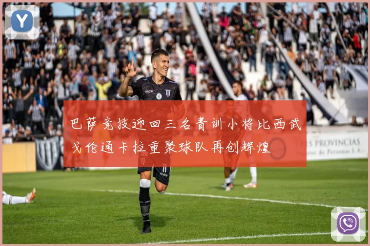 巴萨竞技迎回三名青训小将比西武戈伦通卡拉重聚球队再创辉煌