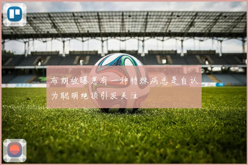布朗被曝患有一种特殊病总是自认为聪明绝顶引发关注