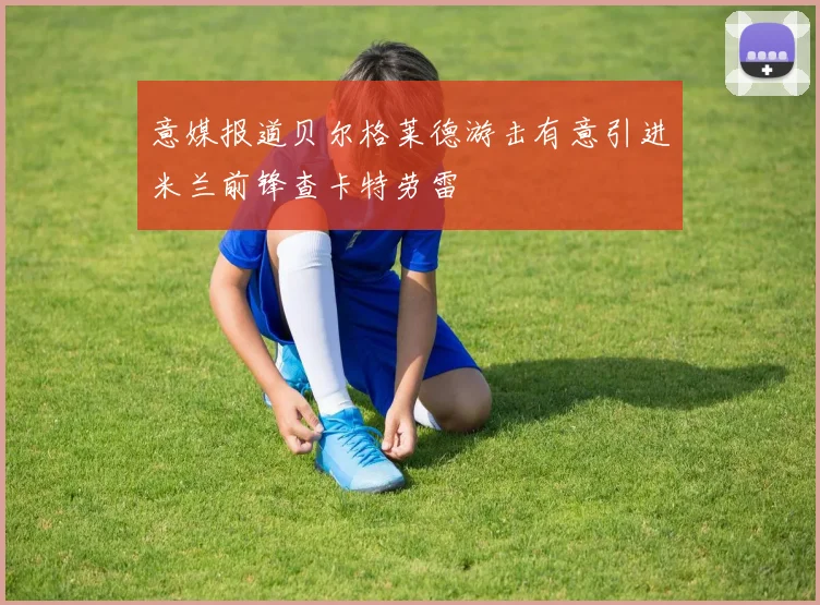意媒报道贝尔格莱德游击有意引进米兰前锋查卡特劳雷