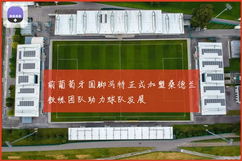 前葡萄牙国脚冯特正式加盟桑德兰教练团队助力球队发展