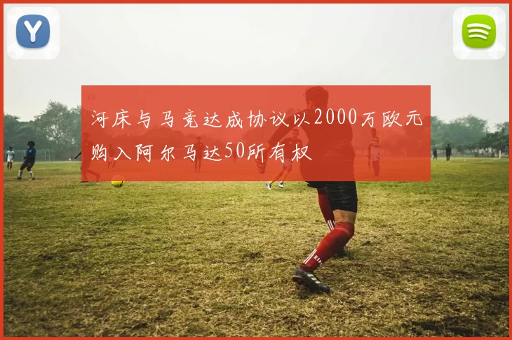河床与马竞达成协议以2000万欧元购入阿尔马达50所有权