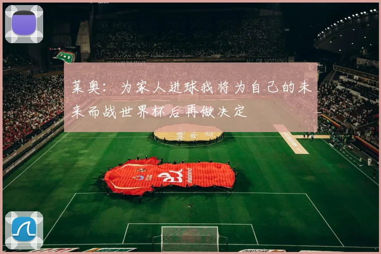 莱奥：为家人进球我将为自己的未来而战世界杯后再做决定