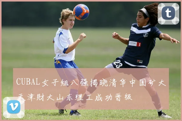 CUBAL女子组八强揭晓清华中国矿大天津财大山东理工成功晋级
