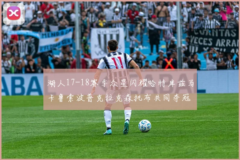 湖人17-18赛季众星闪耀哈特库兹马卡鲁索波普克拉克森托布共同夺冠的辉煌时刻