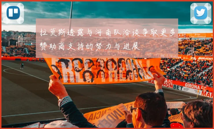 拉莫斯透露与河南队洽谈争取更多赞助商支持的努力与进展